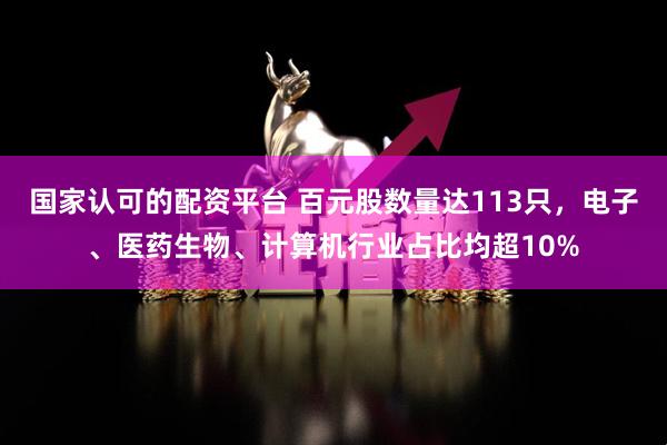 国家认可的配资平台 百元股数量达113只，电子、医药生物、计算机行业占比均超10%