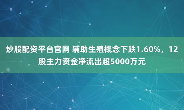 炒股配资平台官网 辅助生殖概念下跌1.60%，12股主力资金净流出超5000万元