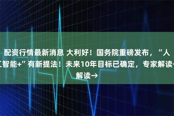 配资行情最新消息 大利好！国务院重磅发布，“人工智能+”有新提法！未来10年目标已确定，专家解读→