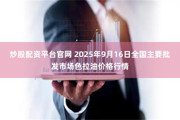 炒股配资平台官网 2025年9月16日全国主要批发市场色拉油价格行情