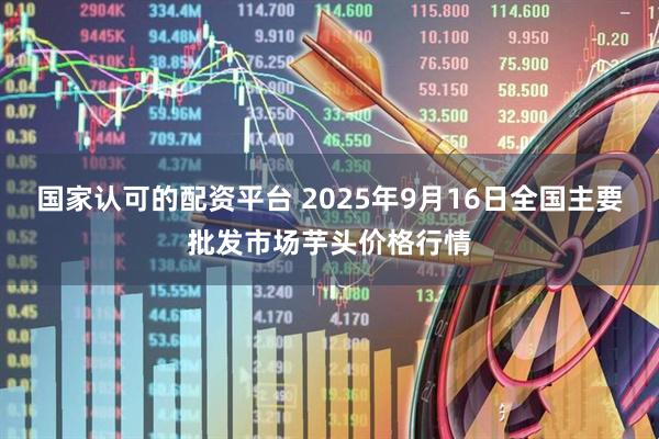国家认可的配资平台 2025年9月16日全国主要批发市场芋头价格行情