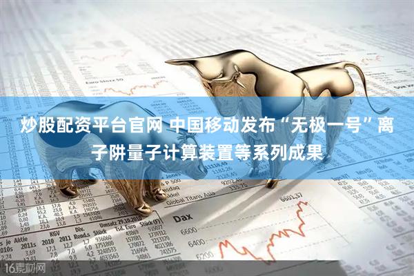 炒股配资平台官网 中国移动发布“无极一号”离子阱量子计算装置等系列成果
