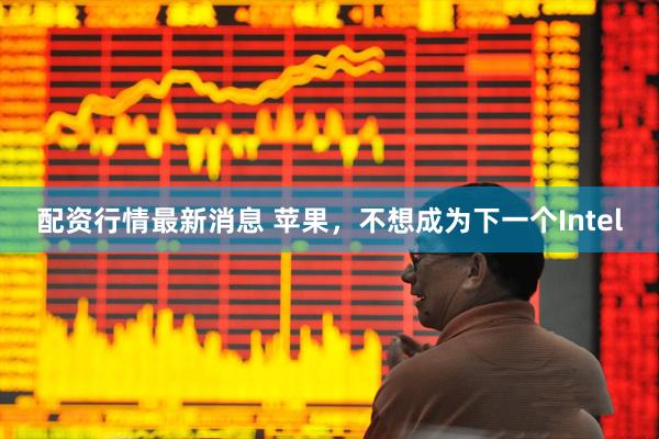 配资行情最新消息 苹果，不想成为下一个Intel