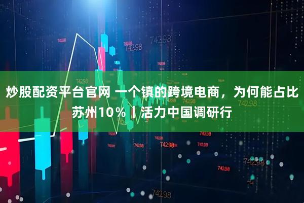 炒股配资平台官网 一个镇的跨境电商，为何能占比苏州10％丨活力中国调研行