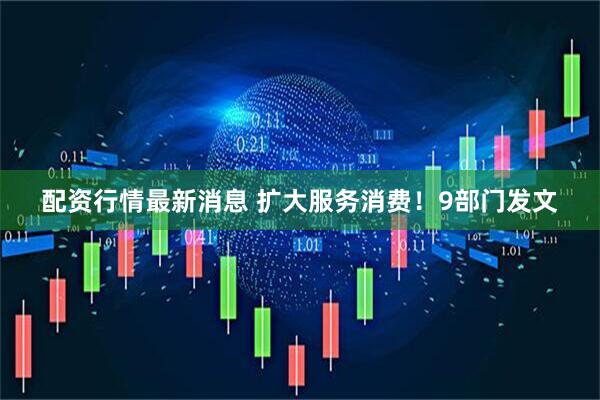 配资行情最新消息 扩大服务消费！9部门发文