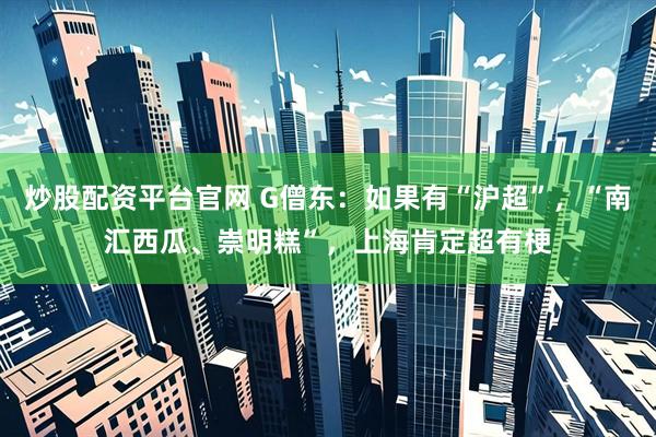 炒股配资平台官网 G僧东：如果有“沪超”，“南汇西瓜、崇明糕”，上海肯定超有梗