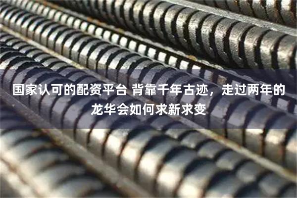 国家认可的配资平台 背靠千年古迹，走过两年的龙华会如何求新求变