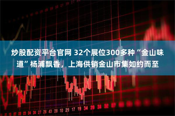 炒股配资平台官网 32个展位300多种“金山味道”杨浦飘香，上海供销金山市集如约而至