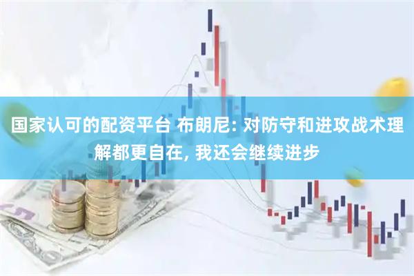 国家认可的配资平台 布朗尼: 对防守和进攻战术理解都更自在, 我还会继续进步