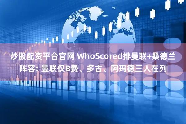 炒股配资平台官网 WhoScored排曼联+桑德兰阵容: 曼联仅B费、多古、阿玛德三人在列