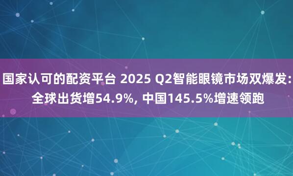 国家认可的配资平台 2025 Q2智能眼镜市场双爆发: 全球出货增54.9%, 中国145.5%增速领跑