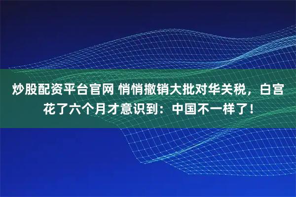 炒股配资平台官网 悄悄撤销大批对华关税，白宫花了六个月才意识到：中国不一样了！