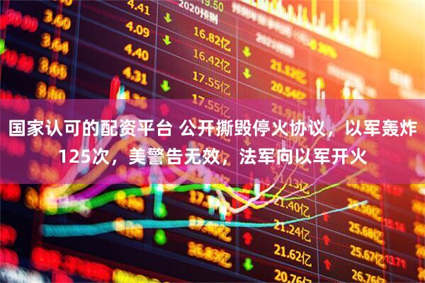 国家认可的配资平台 公开撕毁停火协议，以军轰炸125次，美警告无效，法军向以军开火