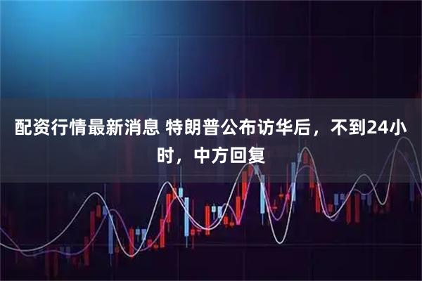 配资行情最新消息 特朗普公布访华后，不到24小时，中方回复