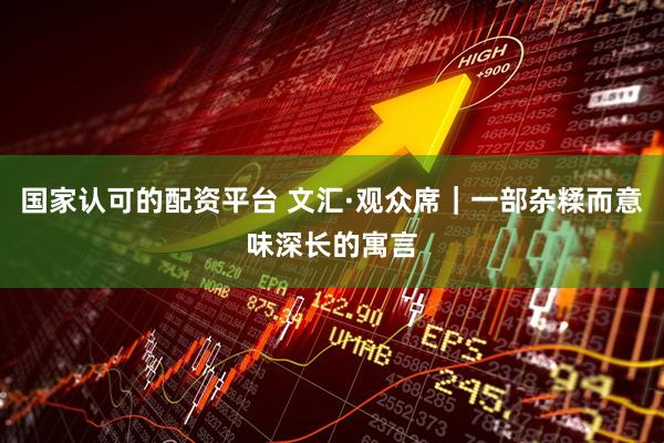 国家认可的配资平台 文汇·观众席｜一部杂糅而意味深长的寓言