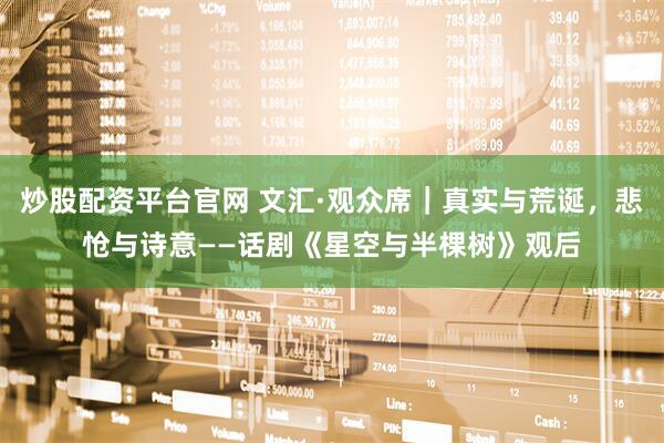 炒股配资平台官网 文汇·观众席｜真实与荒诞，悲怆与诗意——话剧《星空与半棵树》观后