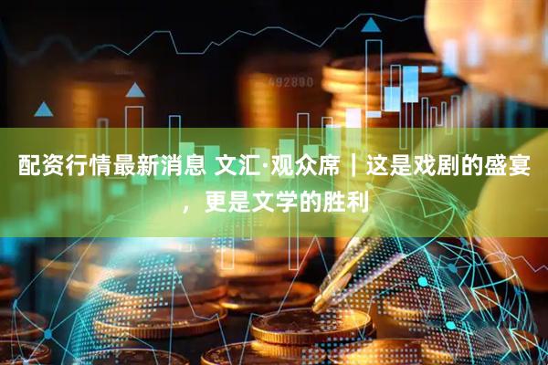 配资行情最新消息 文汇·观众席｜这是戏剧的盛宴，更是文学的胜利