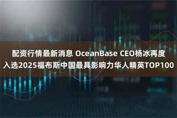 配资行情最新消息 OceanBase CEO杨冰再度入选2025福布斯中国最具影响力华人精英TOP100