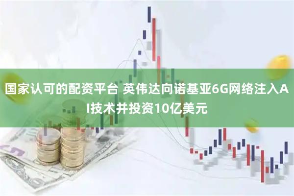 国家认可的配资平台 英伟达向诺基亚6G网络注入AI技术并投资10亿美元