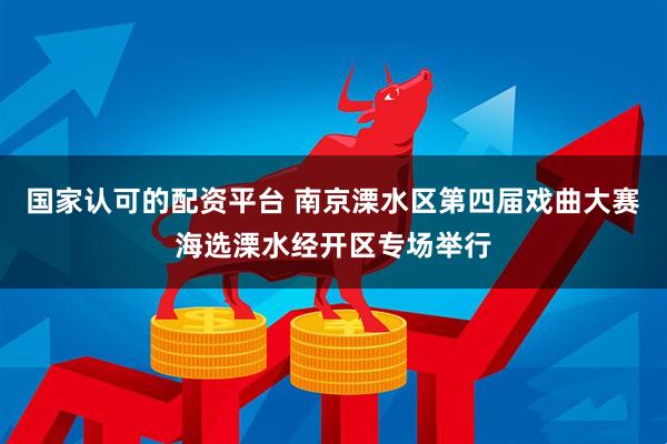 国家认可的配资平台 南京溧水区第四届戏曲大赛海选溧水经开区专场举行