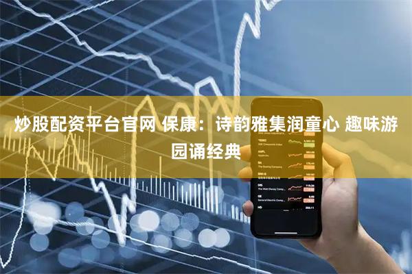 炒股配资平台官网 保康：诗韵雅集润童心 趣味游园诵经典