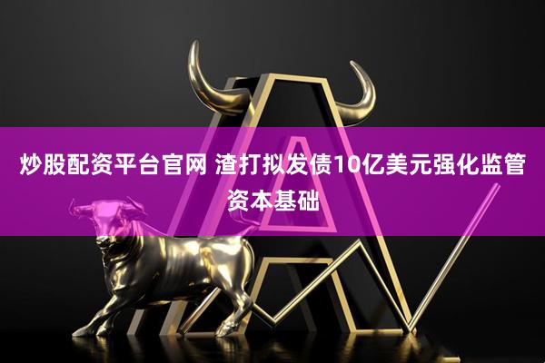 炒股配资平台官网 渣打拟发债10亿美元强化监管资本基础