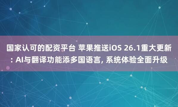 国家认可的配资平台 苹果推送iOS 26.1重大更新: AI与翻译功能添多国语言, 系统体验全面升级