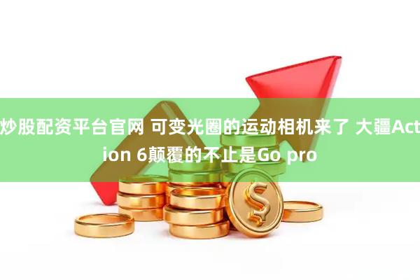 炒股配资平台官网 可变光圈的运动相机来了 大疆Action 6颠覆的不止是Go pro
