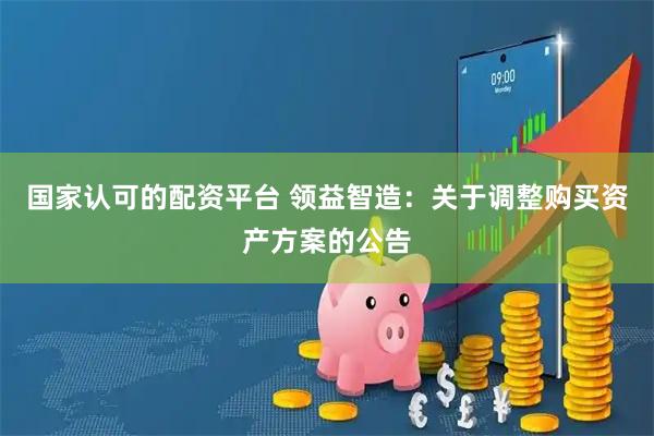 国家认可的配资平台 领益智造：关于调整购买资产方案的公告