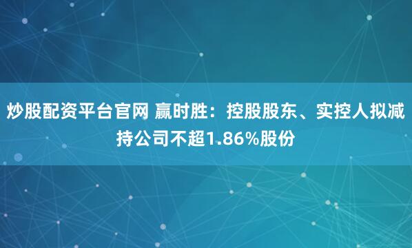 炒股配资平台官网 赢时胜：控股股东、实控人拟减持公司不超1.86%股份