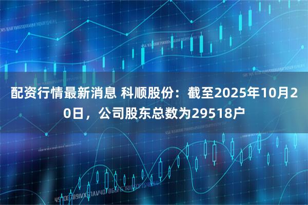 配资行情最新消息 科顺股份：截至2025年10月20日，公司股东总数为29518户