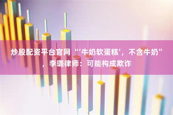 炒股配资平台官网 “‘牛奶软蛋糕’，不含牛奶”，李璐律师：可能构成欺诈