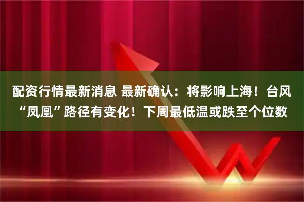 配资行情最新消息 最新确认：将影响上海！台风“凤凰”路径有变化！下周最低温或跌至个位数