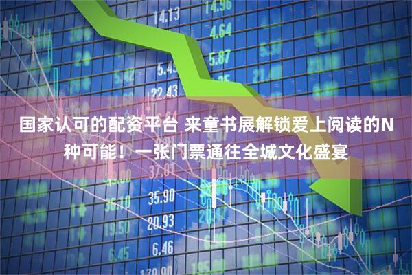 国家认可的配资平台 来童书展解锁爱上阅读的N种可能！一张门票通往全城文化盛宴