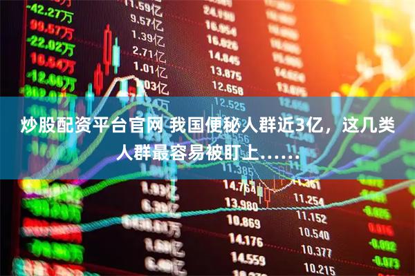 炒股配资平台官网 我国便秘人群近3亿，这几类人群最容易被盯上……