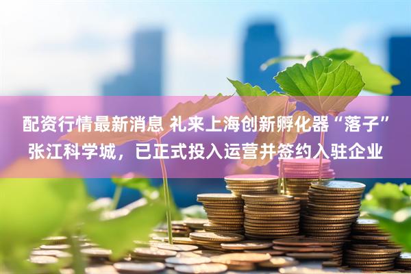配资行情最新消息 礼来上海创新孵化器“落子”张江科学城，已正式投入运营并签约入驻企业