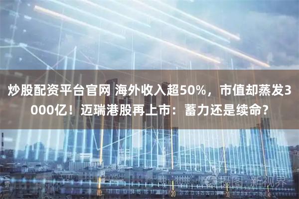 炒股配资平台官网 海外收入超50%，市值却蒸发3000亿！迈瑞港股再上市：蓄力还是续命？