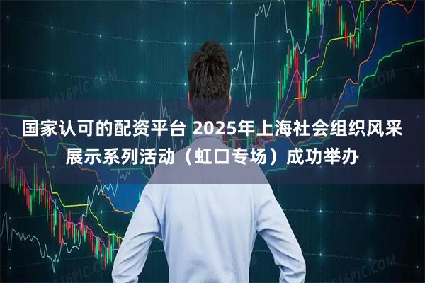 国家认可的配资平台 2025年上海社会组织风采展示系列活动（虹口专场）成功举办