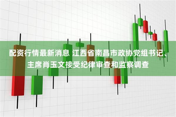 配资行情最新消息 江西省南昌市政协党组书记、主席肖玉文接受纪律审查和监察调查