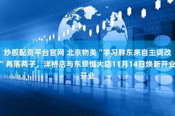 炒股配资平台官网 北京物美“学习胖东来自主调改”再落两子，洋桥店与东坝恒大店11月14日焕新开业