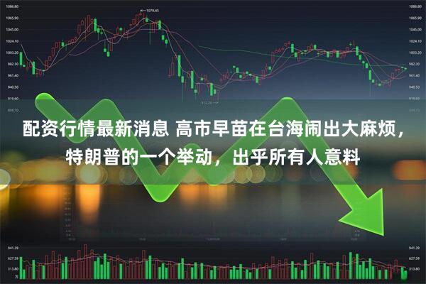配资行情最新消息 高市早苗在台海闹出大麻烦，特朗普的一个举动，出乎所有人意料