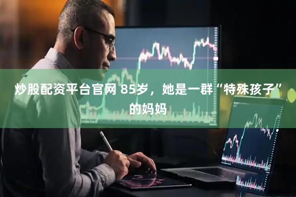 炒股配资平台官网 85岁，她是一群“特殊孩子”的妈妈