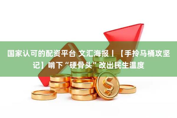 国家认可的配资平台 文汇海报丨【手拎马桶攻坚记】啃下“硬骨头”改出民生温度