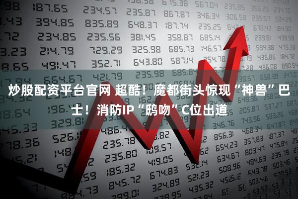 炒股配资平台官网 超酷！魔都街头惊现“神兽”巴士！消防IP“鸱吻”C位出道