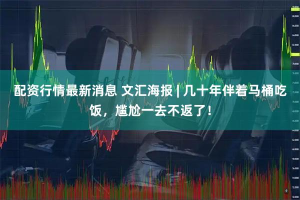 配资行情最新消息 文汇海报 | 几十年伴着马桶吃饭，尴尬一去不返了！