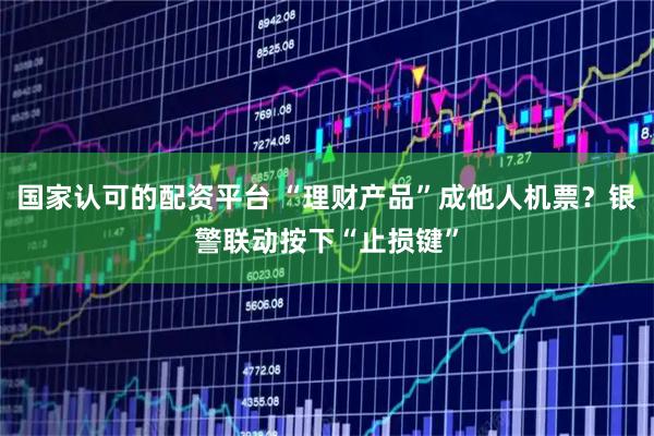 国家认可的配资平台 “理财产品”成他人机票？银警联动按下“止损键”