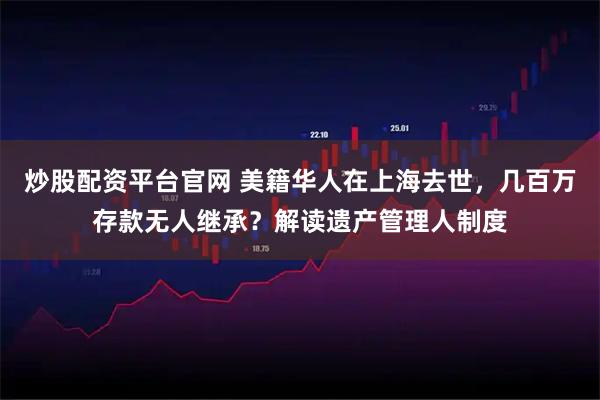 炒股配资平台官网 美籍华人在上海去世，几百万存款无人继承？解读遗产管理人制度