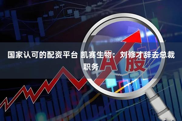 国家认可的配资平台 凯赛生物：刘修才辞去总裁职务