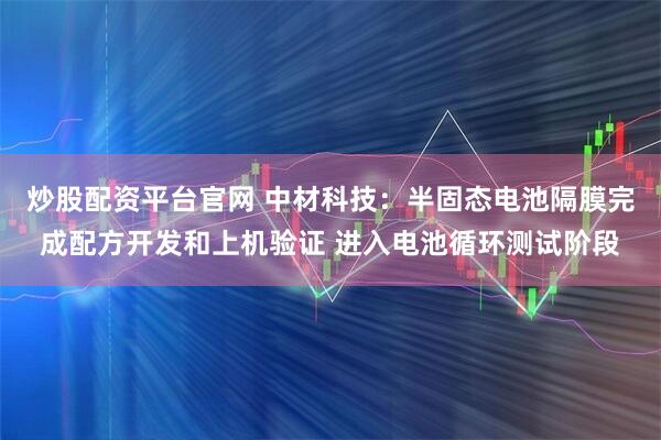 炒股配资平台官网 中材科技：半固态电池隔膜完成配方开发和上机验证 进入电池循环测试阶段
