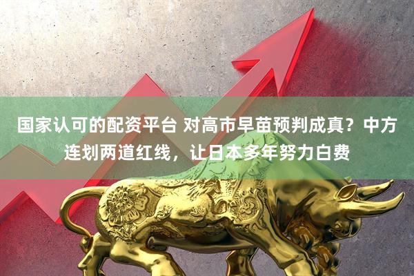 国家认可的配资平台 对高市早苗预判成真？中方连划两道红线，让日本多年努力白费